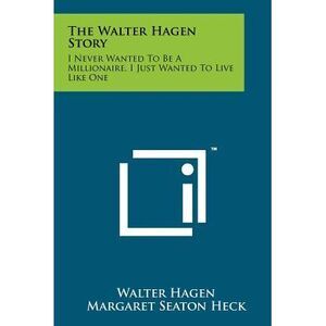 The Walter Hagen Story: I Never Wanted To Be A Millionaire, I Just Wanted To Liv